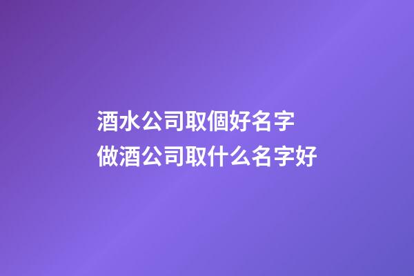 酒水公司取個好名字 做酒公司取什么名字好